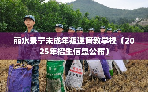 丽水景宁未成年叛逆管教学校（2025年招生信息公布）