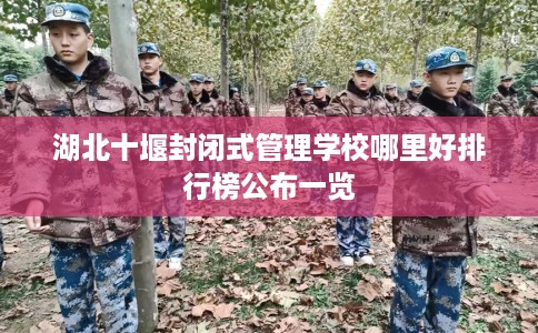 湖北十堰封闭式管理学校哪里好排行榜公布一览