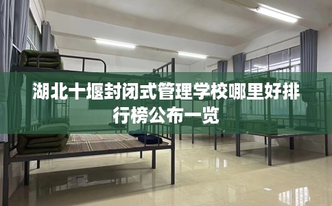 湖北十堰封闭式管理学校哪里好排行榜公布一览