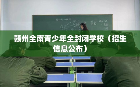赣州全南青少年全封闭学校（招生信息公布）