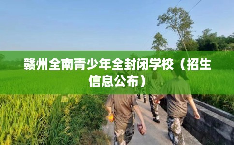 赣州全南青少年全封闭学校（招生信息公布）