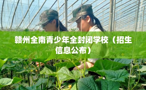 赣州全南青少年全封闭学校（招生信息公布）