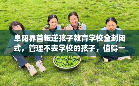 阜阳界首叛逆孩子教育学校全封闭式，管理不去学校的孩子，值得一看！