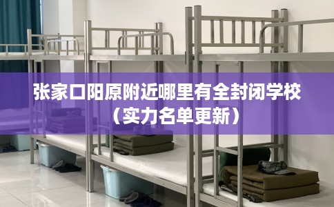 张家口阳原附近哪里有全封闭学校（实力名单更新）