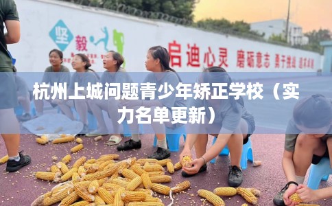 杭州上城问题青少年矫正学校（实力名单更新）
