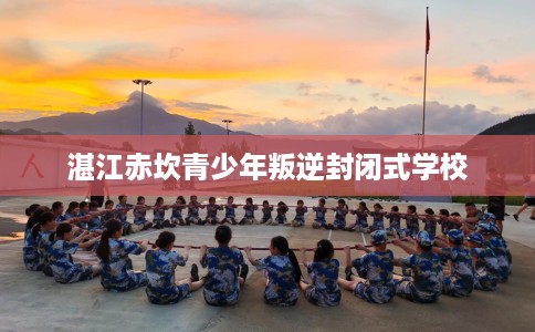 湛江赤坎青少年叛逆封闭式学校 湛江赤坎青少年叛逆封闭式学校