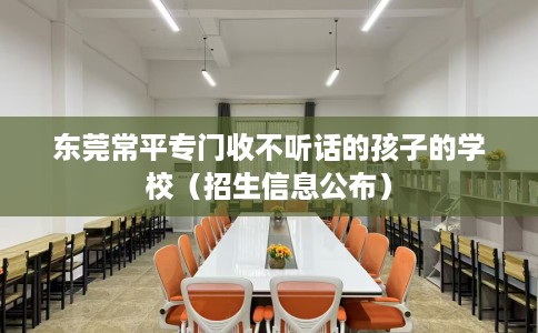 东莞常平专门收不听话的孩子的学校（招生信息公布）