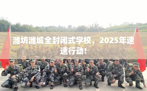 潍坊潍城全封闭式学校，2025年速速行动!