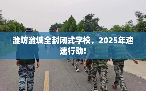 潍坊潍城全封闭式学校，2025年速速行动!