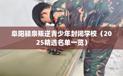 阜阳颍泉叛逆青少年封闭学校（2025精选名单一览）