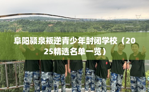 阜阳颍泉叛逆青少年封闭学校（2025精选名单一览）