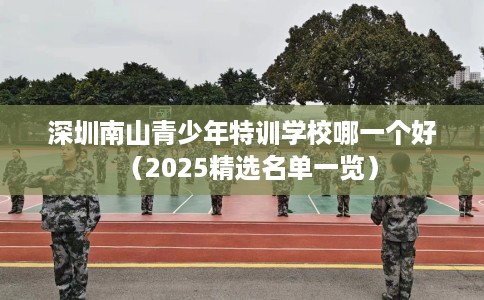 深圳南山青少年特训学校哪一个好（2025精选名单一览）