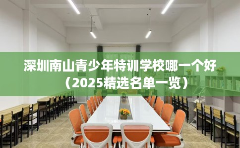 深圳南山青少年特训学校哪一个好（2025精选名单一览）