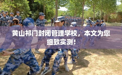 黄山祁门封闭管理学校，本文为您细致实测！