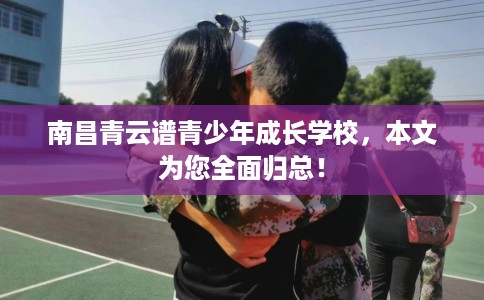 南昌青云谱青少年成长学校，本文为您全面归总！