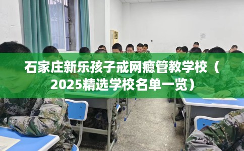 石家庄新乐孩子戒网瘾管教学校（2025精选学校名单一览）