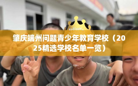 肇庆端州问题青少年教育学校（2025精选学校名单一览）