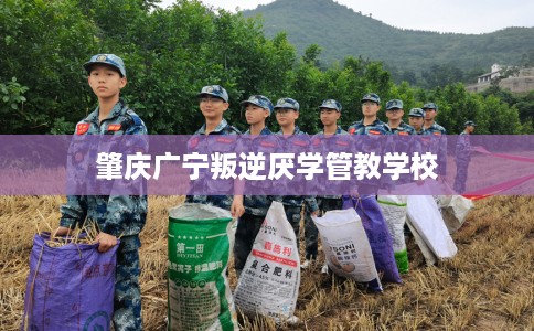 肇庆广宁叛逆厌学管教学校