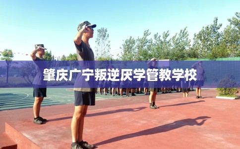 肇庆广宁叛逆厌学管教学校