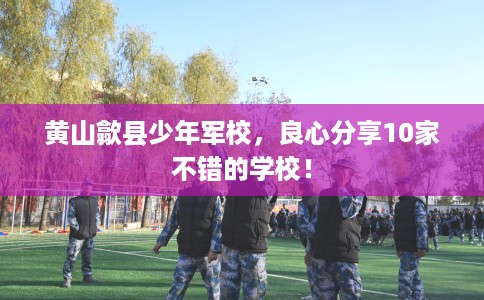 黄山歙县少年军校，良心分享10家不错的学校！