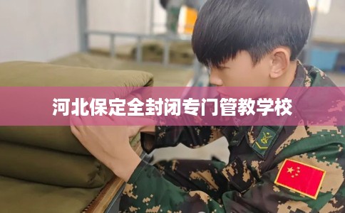河北保定全封闭专门管教学校