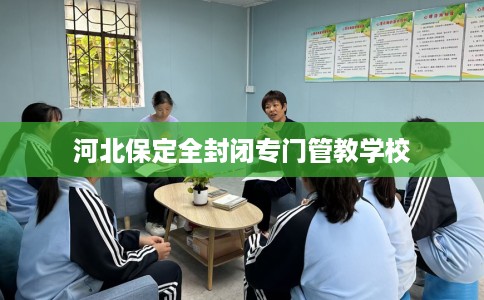 河北保定全封闭专门管教学校