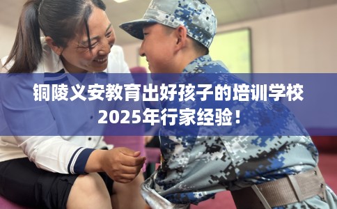 铜陵义安教育出好孩子的培训学校2025年行家经验！