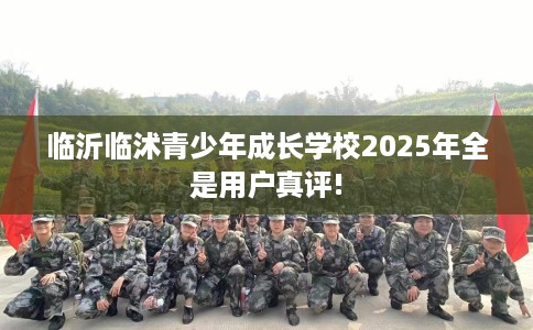临沂临沭青少年成长学校2025年全是用户真评!