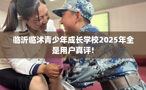 临沂临沭青少年成长学校2025年全是用户真评!