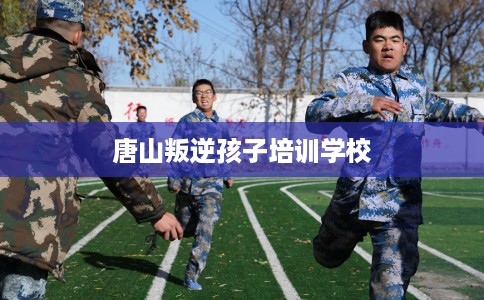 唐山叛逆孩子培训学校