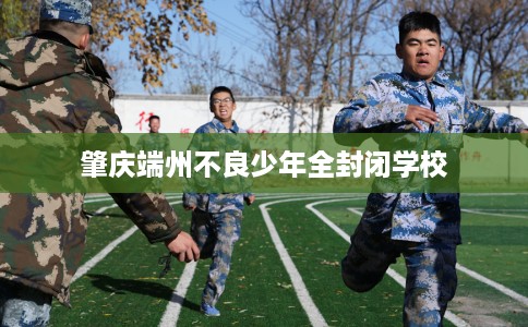 肇庆端州不良少年全封闭学校