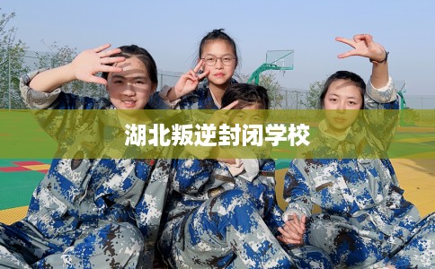 湖北叛逆封闭学校 湖北叛逆封闭学校