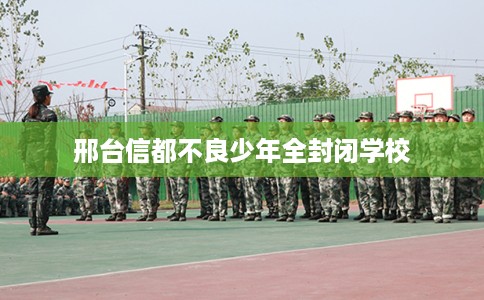 邢台信都不良少年全封闭学校