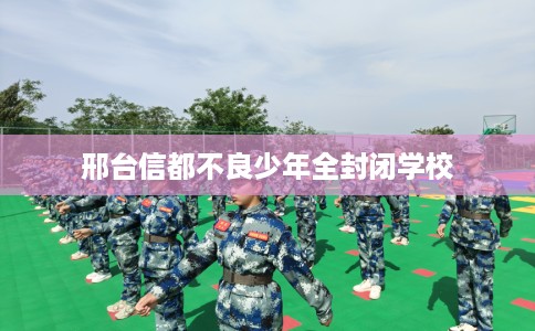 邢台信都不良少年全封闭学校