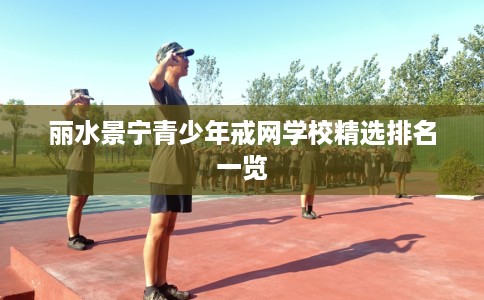 丽水景宁青少年戒网学校精选排名一览