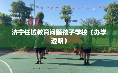济宁任城教育问题孩子学校（办学透明）