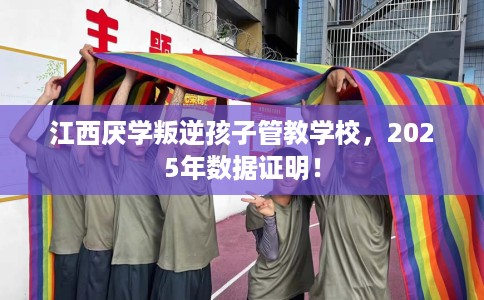 江西厌学叛逆孩子管教学校，2025年数据证明！