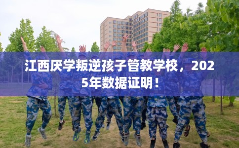 江西厌学叛逆孩子管教学校，2025年数据证明！