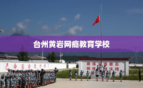 台州黄岩网瘾教育学校
