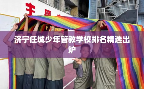 济宁任城少年管教学校排名精选出炉