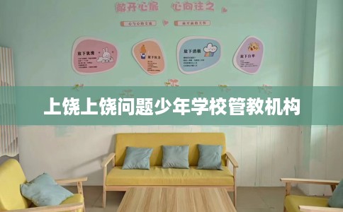 上饶上饶问题少年学校管教机构