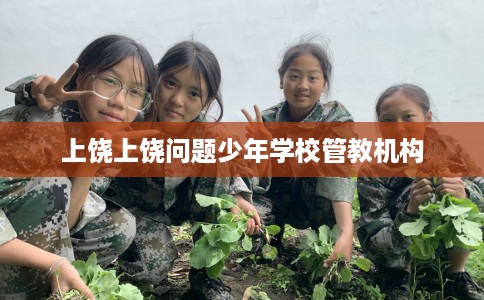 上饶上饶问题少年学校管教机构