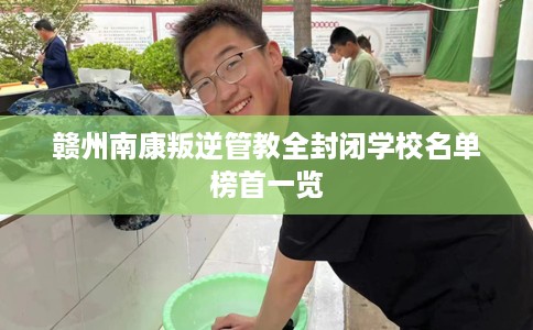 赣州南康叛逆管教全封闭学校名单榜首一览