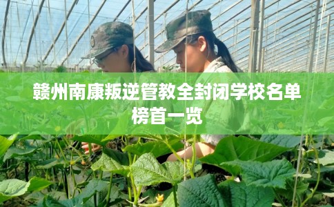 赣州南康叛逆管教全封闭学校名单榜首一览