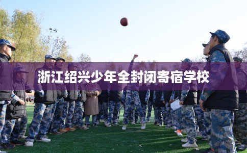 浙江绍兴少年全封闭寄宿学校
