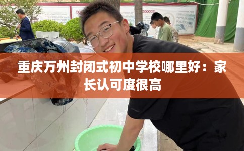 重庆万州封闭式初中学校哪里好：家长认可度很高