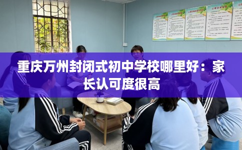 重庆万州封闭式初中学校哪里好：家长认可度很高
