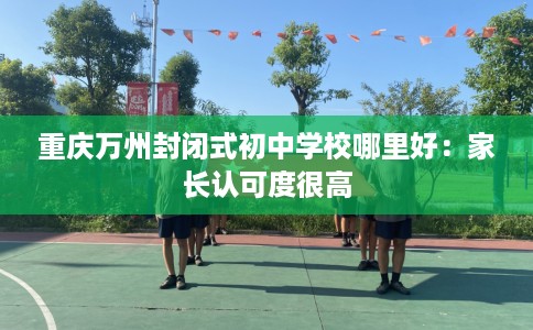 重庆万州封闭式初中学校哪里好：家长认可度很高