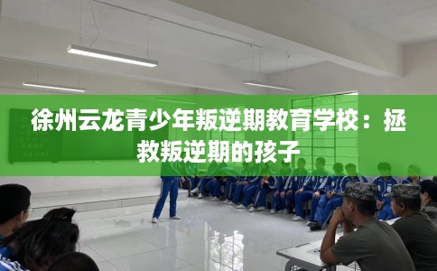 徐州云龙青少年叛逆期教育学校：拯救叛逆期的孩子
