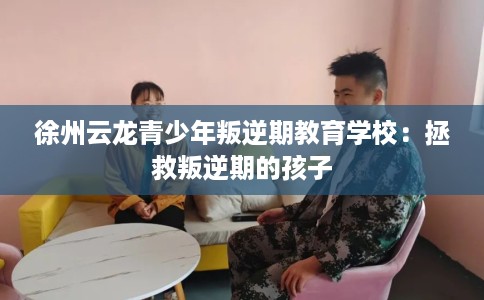 徐州云龙青少年叛逆期教育学校：拯救叛逆期的孩子